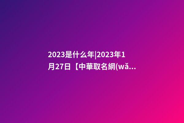 2023是什么年|2023年1月27日【中華取名網(wǎng)】西安XXX公司簽約-第1張-公司起名-玄機(jī)派